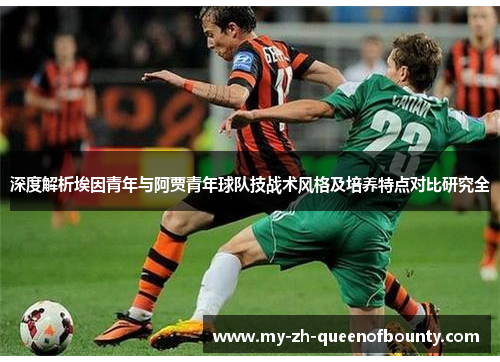 深度解析埃因青年与阿贾青年球队技战术风格及培养特点对比研究全 深度解析埃因青年与阿贾青年球队技战术风格及培养特点对比研究全