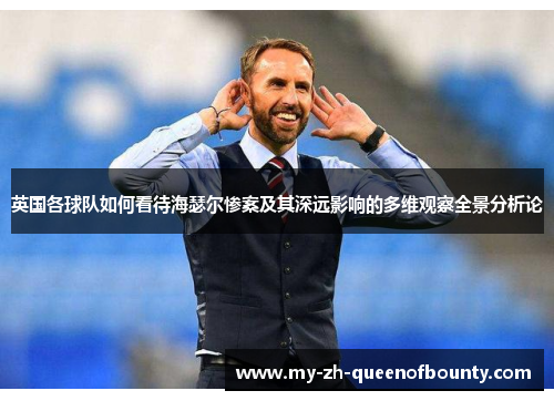 英国各球队如何看待海瑟尔惨案及其深远影响的多维观察全景分析论