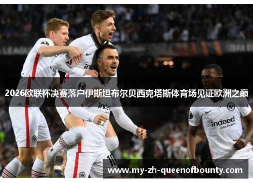 2026欧联杯决赛落户伊斯坦布尔贝西克塔斯体育场见证欧洲之巅 2026欧联杯决赛落户伊斯坦布尔贝西克塔斯体育场见证欧洲之巅