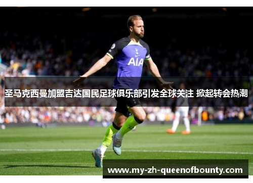 圣马克西曼加盟吉达国民足球俱乐部引发全球关注 掀起转会热潮 圣马克西曼加盟吉达国民足球俱乐部引发全球关注 掀起转会热潮