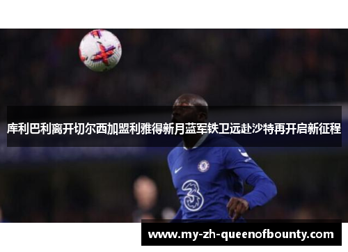 库利巴利离开切尔西加盟利雅得新月蓝军铁卫远赴沙特再开启新征程 库利巴利离开切尔西加盟利雅得新月蓝军铁卫远赴沙特再开启新征程