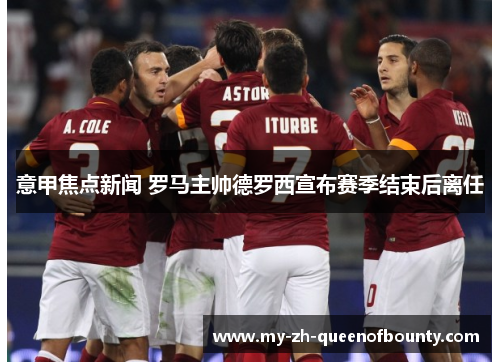 意甲焦点新闻 罗马主帅德罗西宣布赛季结束后离任 意甲焦点新闻 罗马主帅德罗西宣布赛季结束后离任