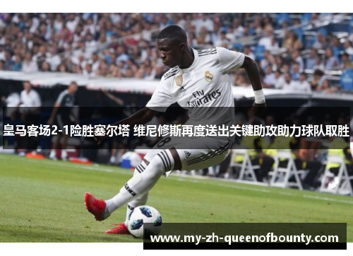皇马客场2-1险胜塞尔塔 维尼修斯再度送出关键助攻助力球队取胜 皇马客场2-1险胜塞尔塔 维尼修斯再度送出关键助攻助力球队取胜