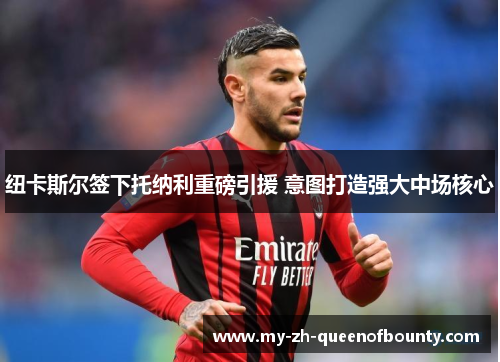 纽卡斯尔签下托纳利重磅引援 意图打造强大中场核心 纽卡斯尔签下托纳利重磅引援 意图打造强大中场核心