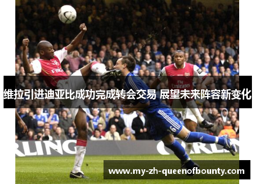 维拉引进迪亚比成功完成转会交易 展望未来阵容新变化
