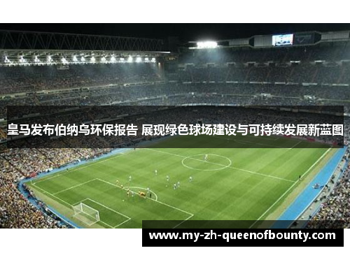 皇马发布伯纳乌环保报告 展现绿色球场建设与可持续发展新蓝图